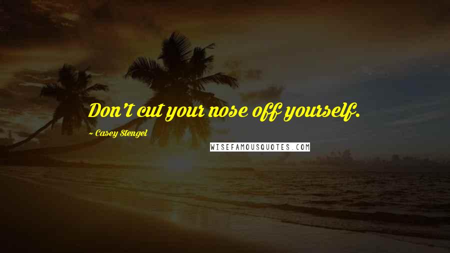 Casey Stengel Quotes: Don't cut your nose off yourself.