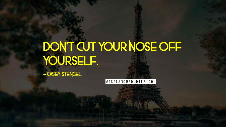 Casey Stengel Quotes: Don't cut your nose off yourself.