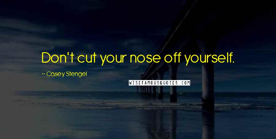 Casey Stengel Quotes: Don't cut your nose off yourself.