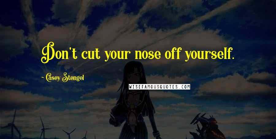 Casey Stengel Quotes: Don't cut your nose off yourself.