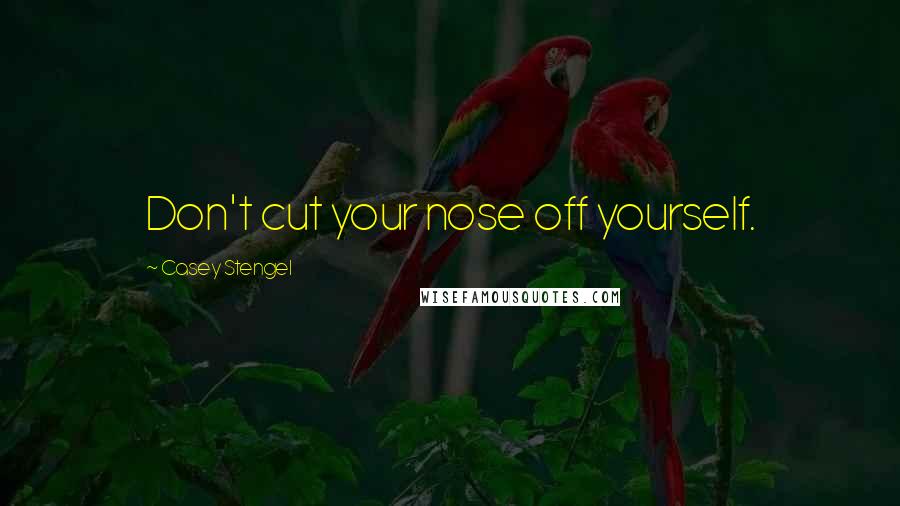 Casey Stengel Quotes: Don't cut your nose off yourself.