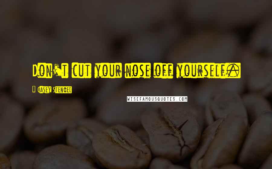 Casey Stengel Quotes: Don't cut your nose off yourself.