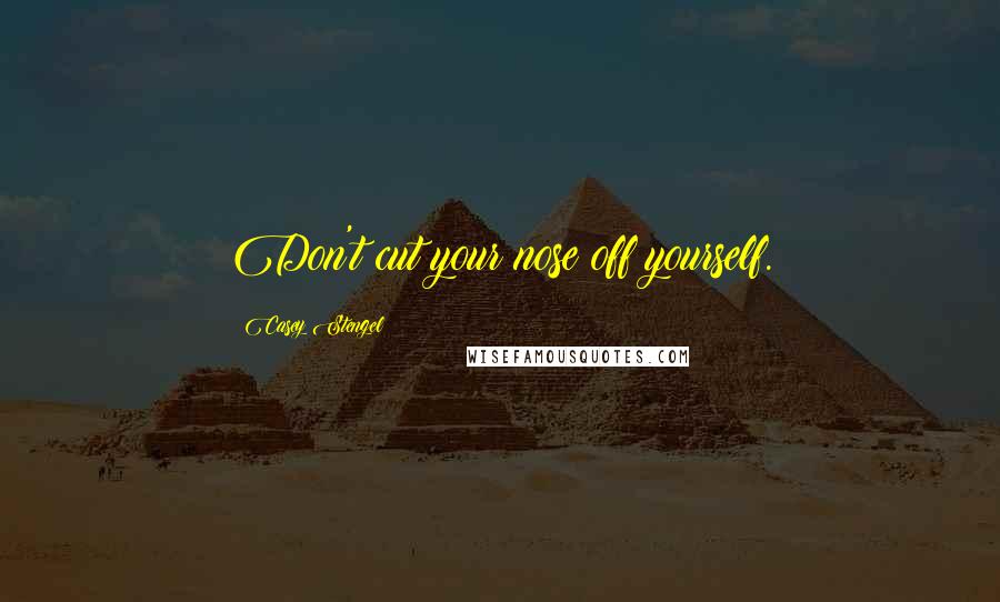Casey Stengel Quotes: Don't cut your nose off yourself.