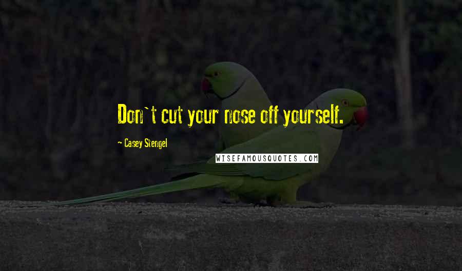 Casey Stengel Quotes: Don't cut your nose off yourself.