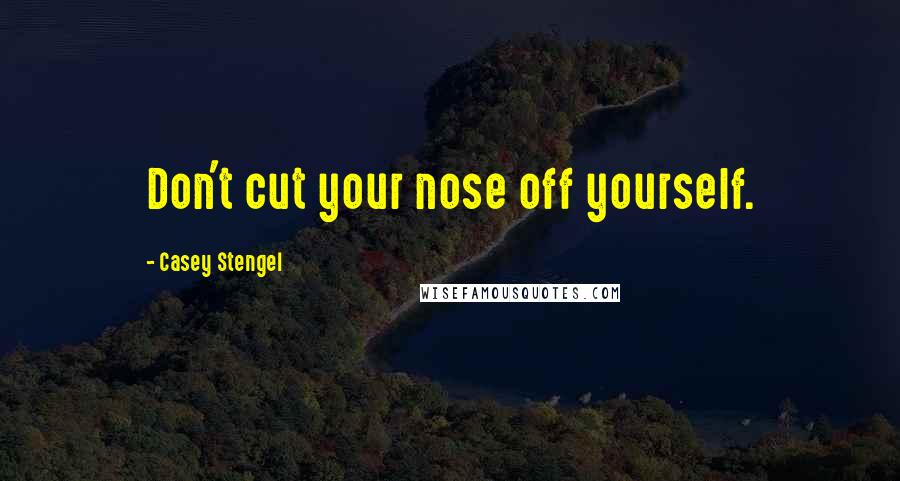 Casey Stengel Quotes: Don't cut your nose off yourself.