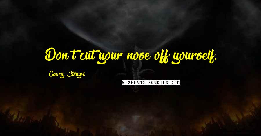 Casey Stengel Quotes: Don't cut your nose off yourself.