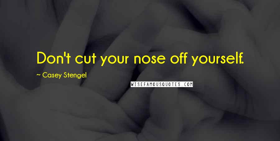 Casey Stengel Quotes: Don't cut your nose off yourself.