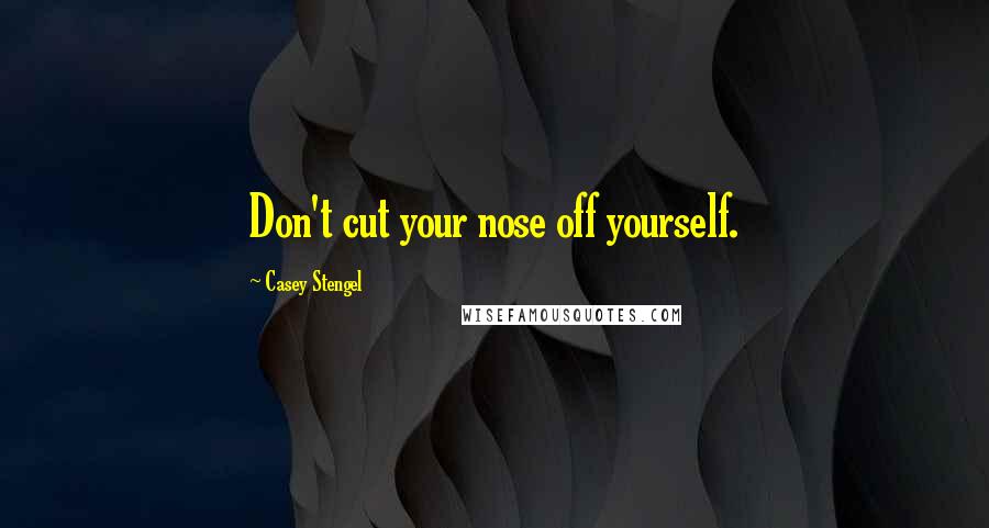 Casey Stengel Quotes: Don't cut your nose off yourself.