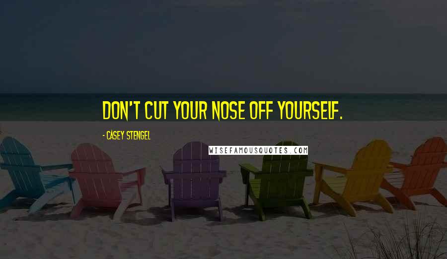 Casey Stengel Quotes: Don't cut your nose off yourself.