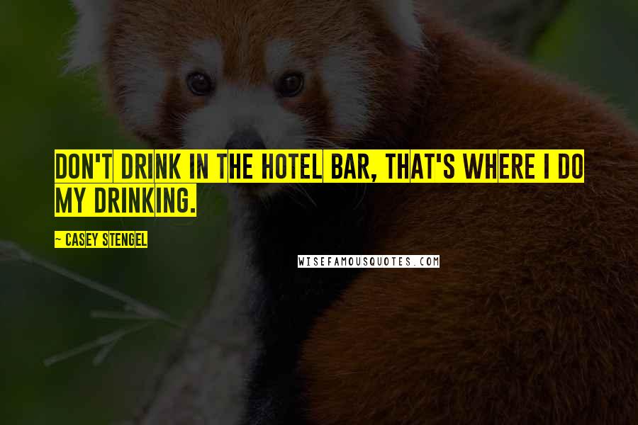 Casey Stengel Quotes: Don't drink in the hotel bar, that's where I do my drinking.