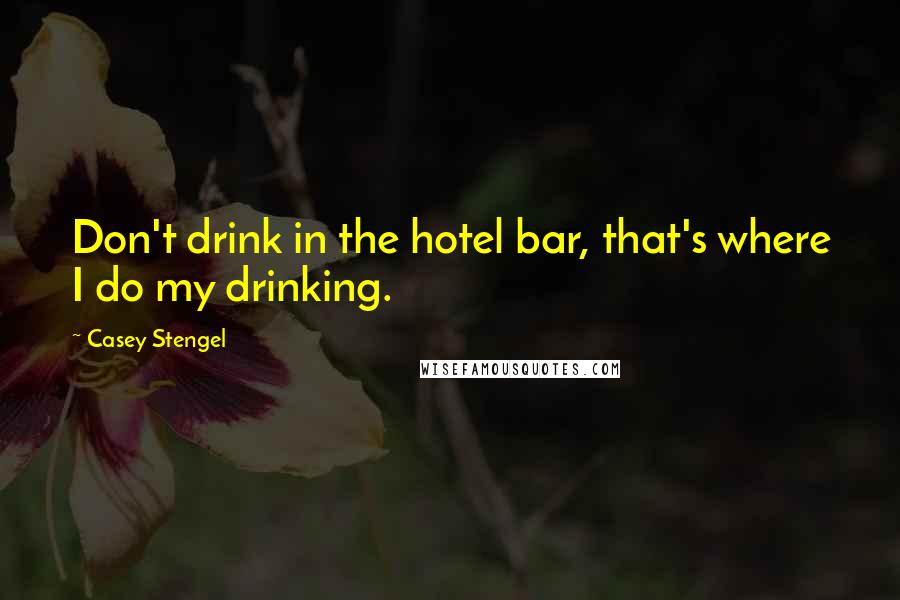 Casey Stengel Quotes: Don't drink in the hotel bar, that's where I do my drinking.