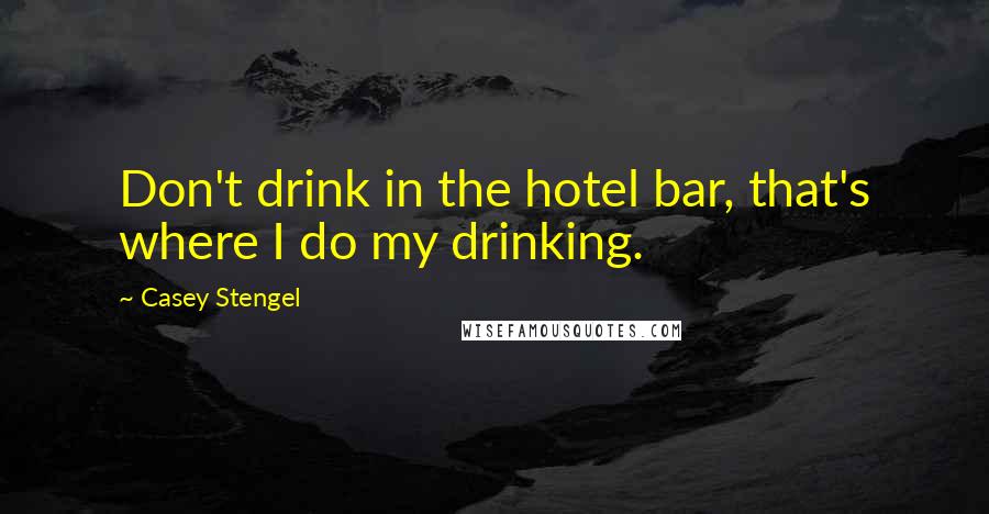 Casey Stengel Quotes: Don't drink in the hotel bar, that's where I do my drinking.