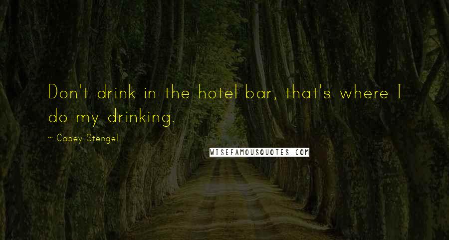 Casey Stengel Quotes: Don't drink in the hotel bar, that's where I do my drinking.