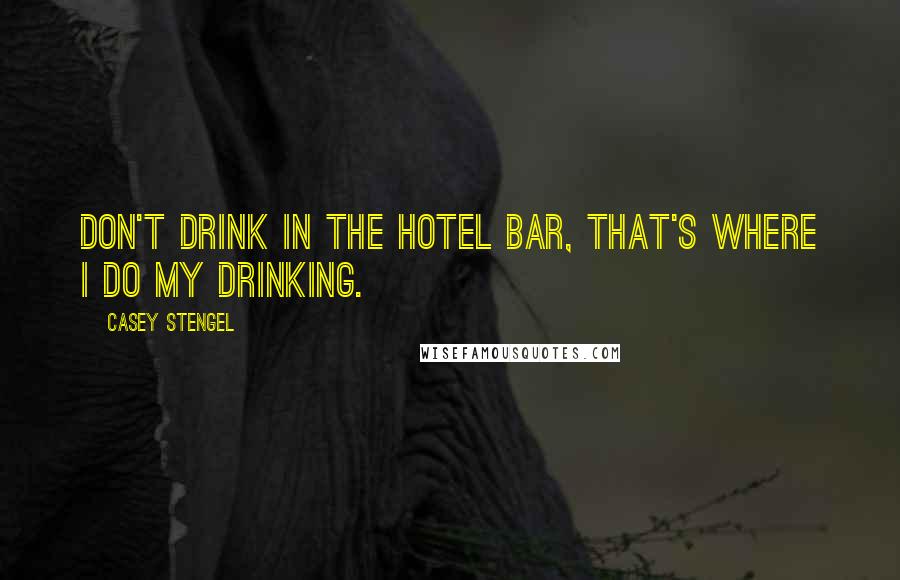 Casey Stengel Quotes: Don't drink in the hotel bar, that's where I do my drinking.