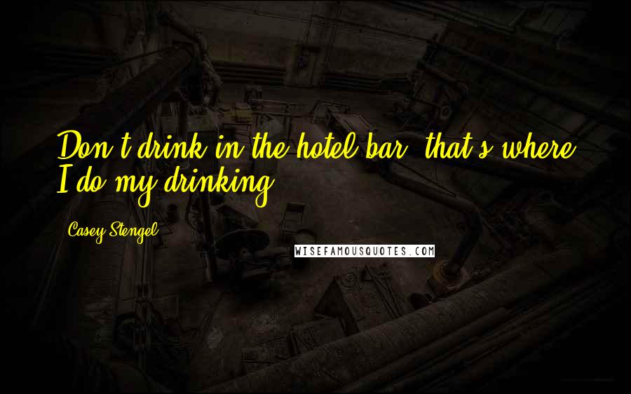 Casey Stengel Quotes: Don't drink in the hotel bar, that's where I do my drinking.