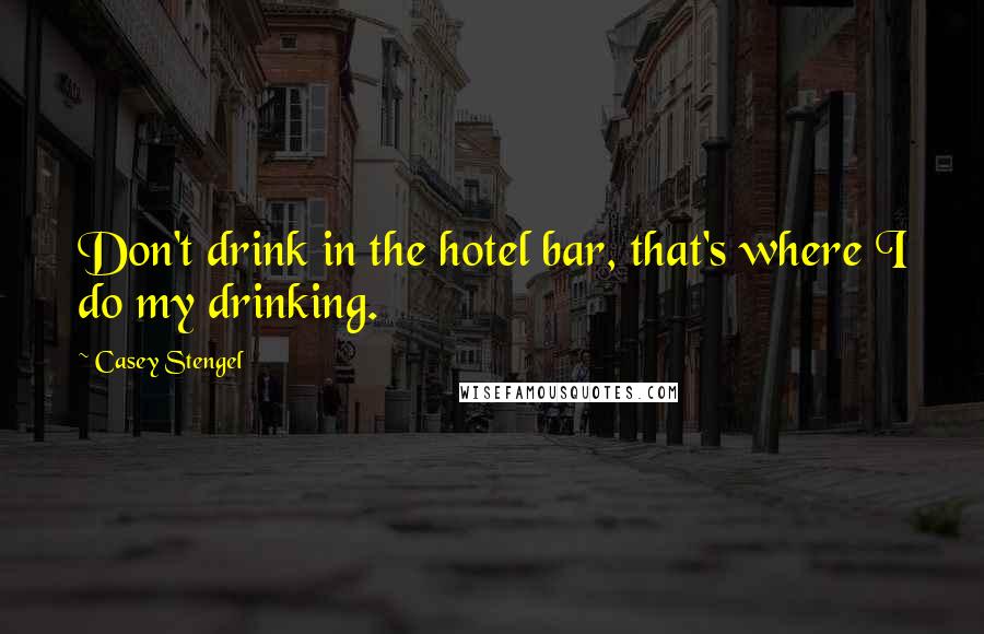 Casey Stengel Quotes: Don't drink in the hotel bar, that's where I do my drinking.
