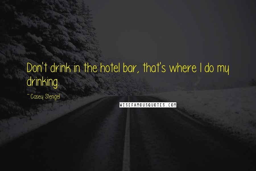 Casey Stengel Quotes: Don't drink in the hotel bar, that's where I do my drinking.