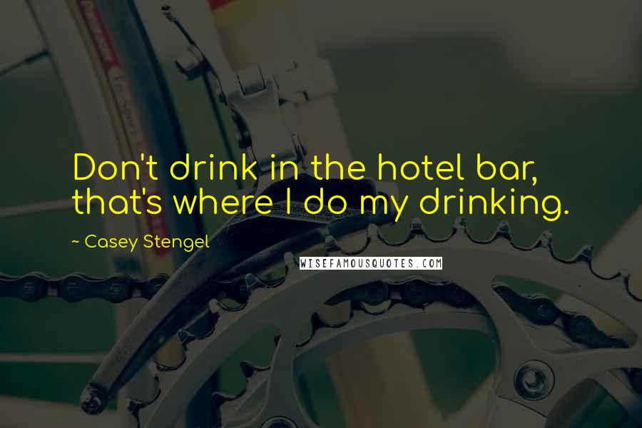 Casey Stengel Quotes: Don't drink in the hotel bar, that's where I do my drinking.