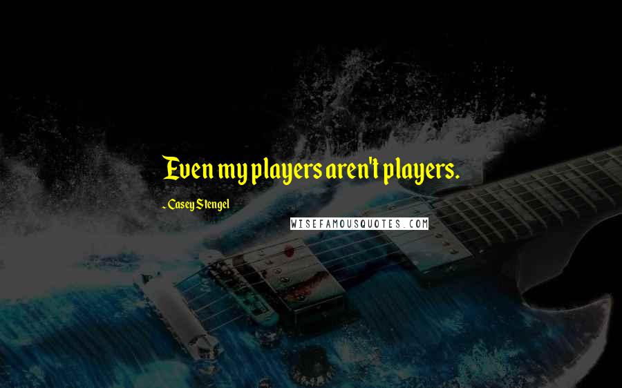 Casey Stengel Quotes: Even my players aren't players.