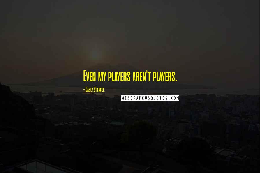 Casey Stengel Quotes: Even my players aren't players.