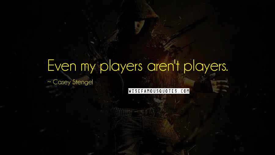Casey Stengel Quotes: Even my players aren't players.