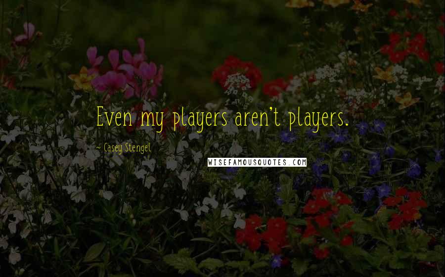 Casey Stengel Quotes: Even my players aren't players.