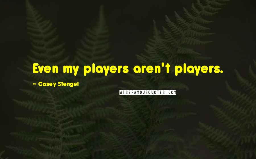 Casey Stengel Quotes: Even my players aren't players.