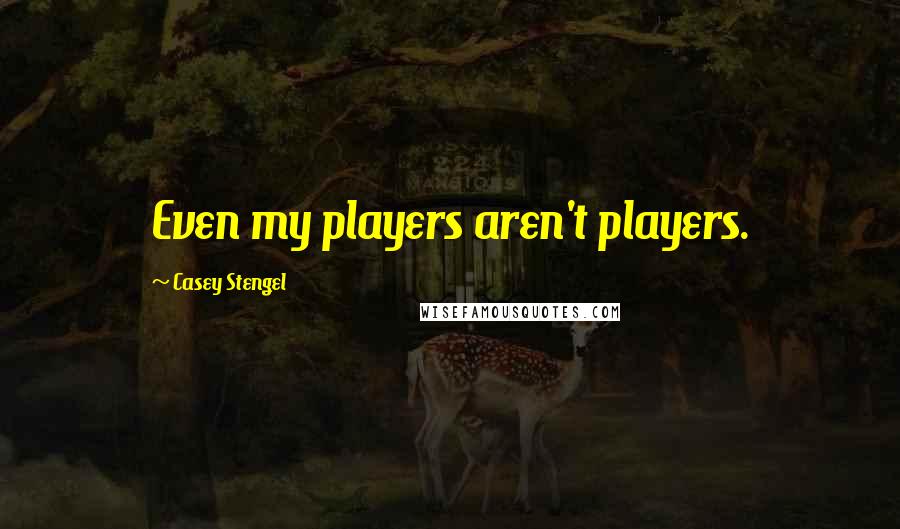 Casey Stengel Quotes: Even my players aren't players.