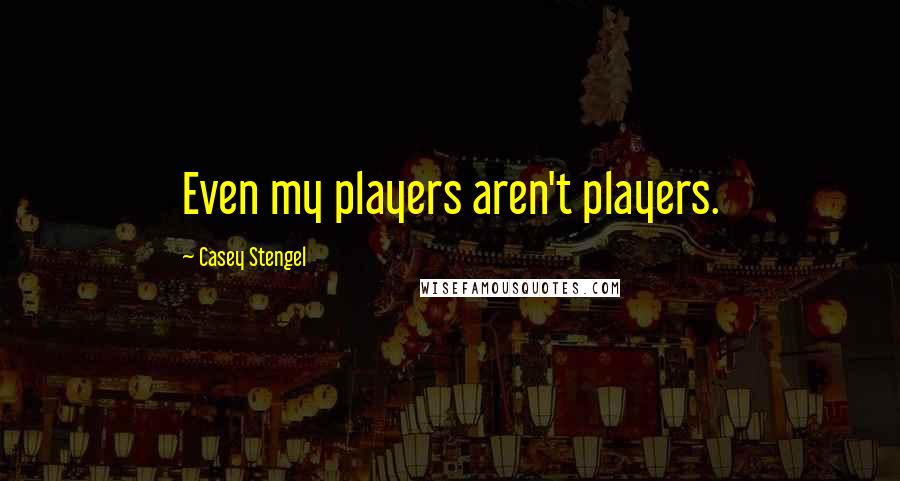 Casey Stengel Quotes: Even my players aren't players.