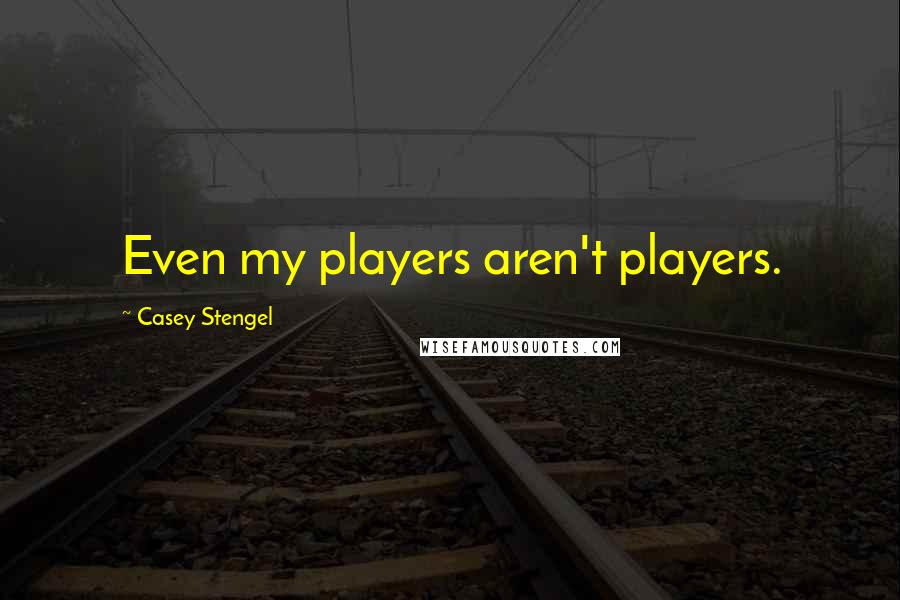 Casey Stengel Quotes: Even my players aren't players.