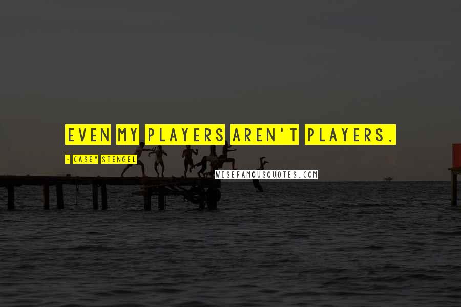 Casey Stengel Quotes: Even my players aren't players.