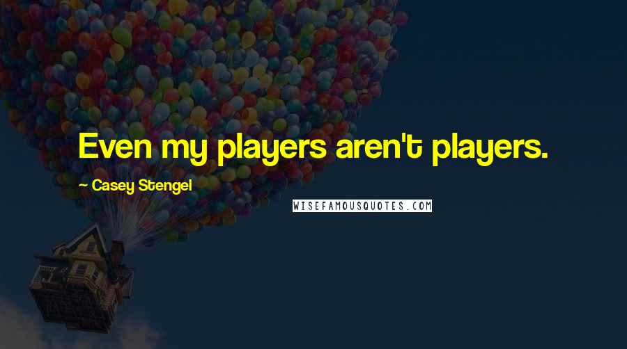 Casey Stengel Quotes: Even my players aren't players.