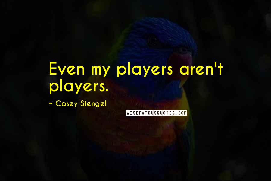 Casey Stengel Quotes: Even my players aren't players.
