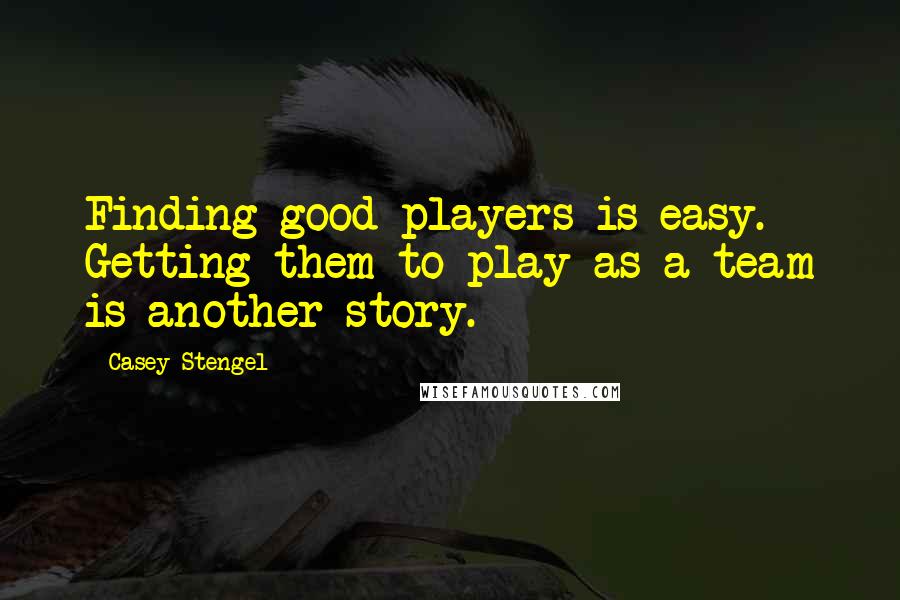 Casey Stengel Quotes: Finding good players is easy. Getting them to play as a team is another story.