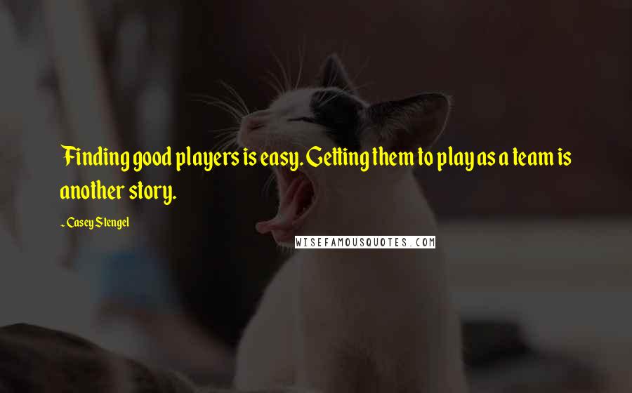 Casey Stengel Quotes: Finding good players is easy. Getting them to play as a team is another story.