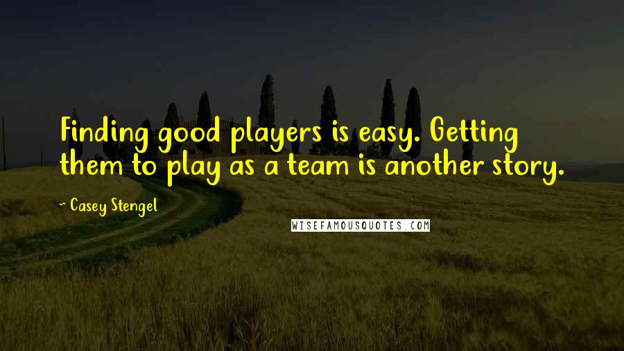 Casey Stengel Quotes: Finding good players is easy. Getting them to play as a team is another story.