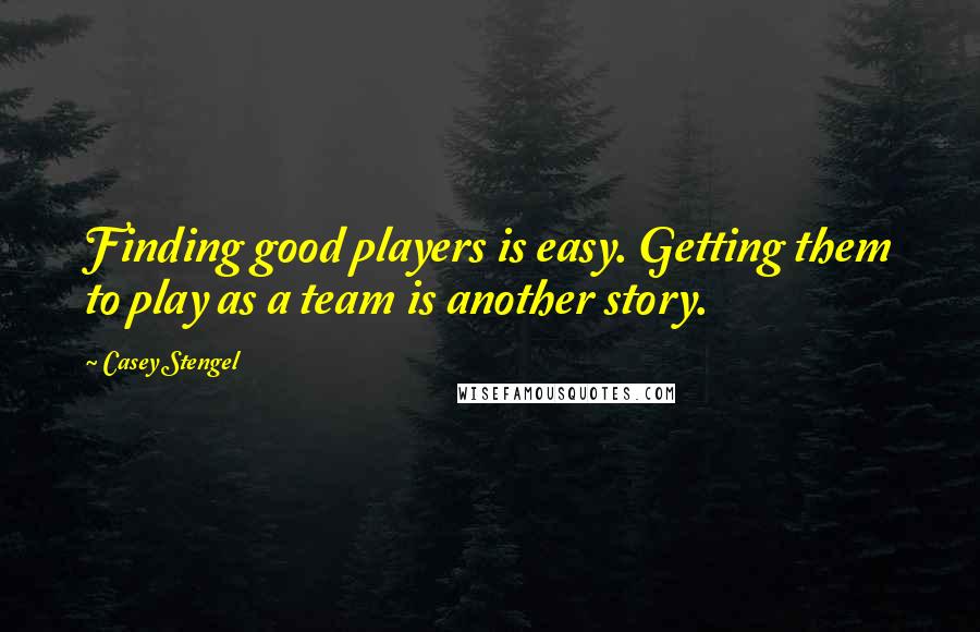 Casey Stengel Quotes: Finding good players is easy. Getting them to play as a team is another story.