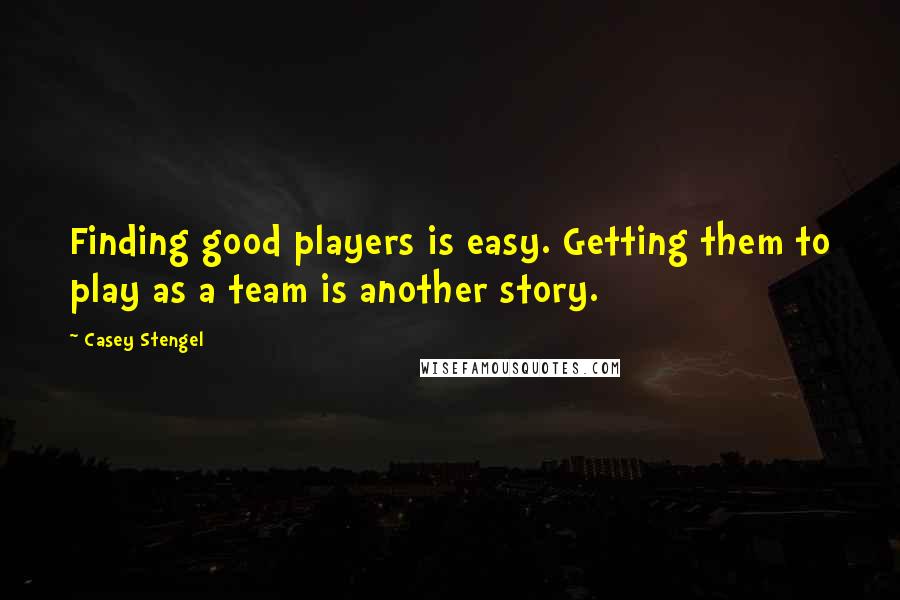 Casey Stengel Quotes: Finding good players is easy. Getting them to play as a team is another story.