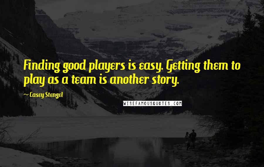 Casey Stengel Quotes: Finding good players is easy. Getting them to play as a team is another story.