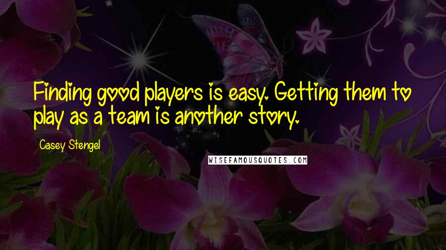 Casey Stengel Quotes: Finding good players is easy. Getting them to play as a team is another story.
