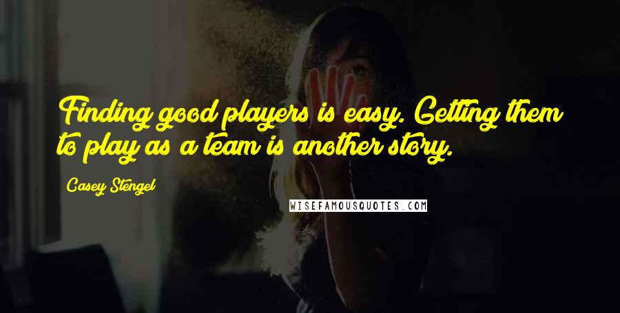 Casey Stengel Quotes: Finding good players is easy. Getting them to play as a team is another story.