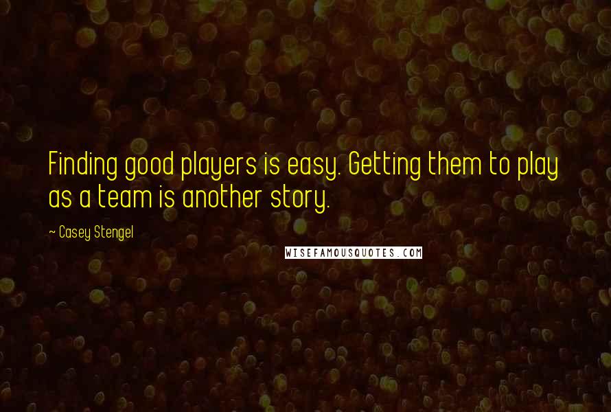 Casey Stengel Quotes: Finding good players is easy. Getting them to play as a team is another story.