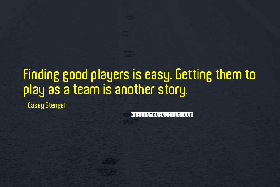 Casey Stengel Quotes: Finding good players is easy. Getting them to play as a team is another story.