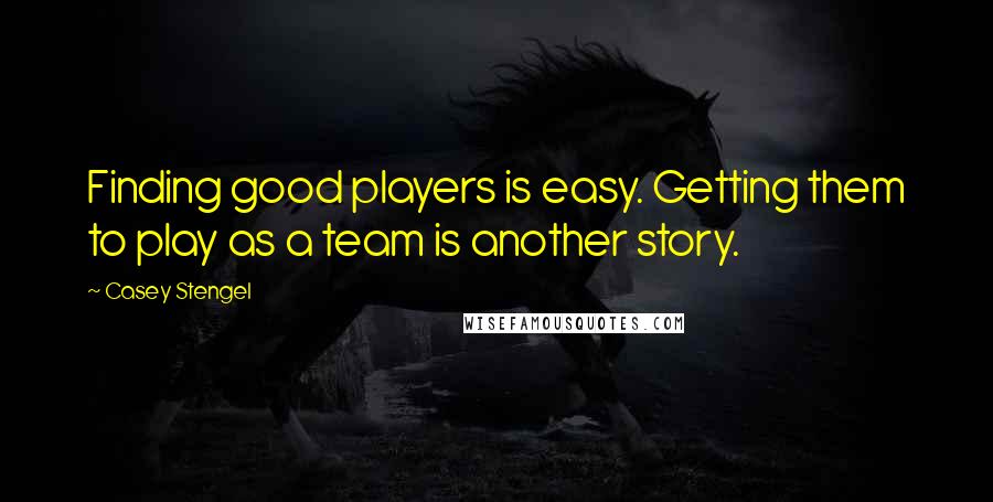 Casey Stengel Quotes: Finding good players is easy. Getting them to play as a team is another story.