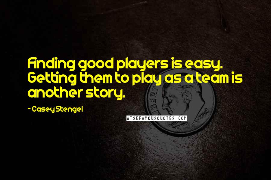 Casey Stengel Quotes: Finding good players is easy. Getting them to play as a team is another story.