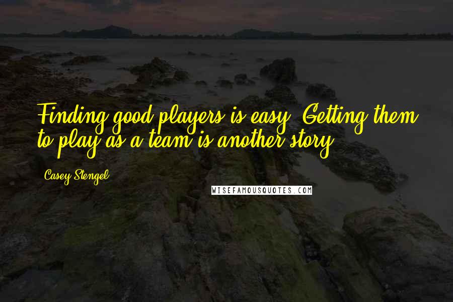 Casey Stengel Quotes: Finding good players is easy. Getting them to play as a team is another story.