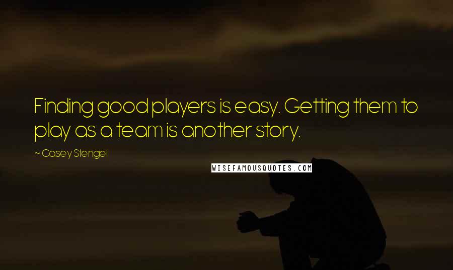 Casey Stengel Quotes: Finding good players is easy. Getting them to play as a team is another story.