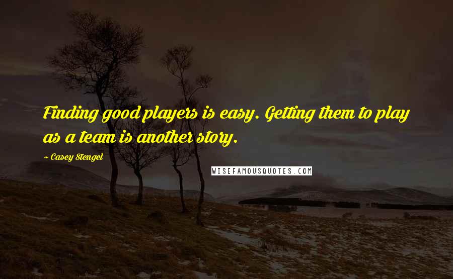 Casey Stengel Quotes: Finding good players is easy. Getting them to play as a team is another story.