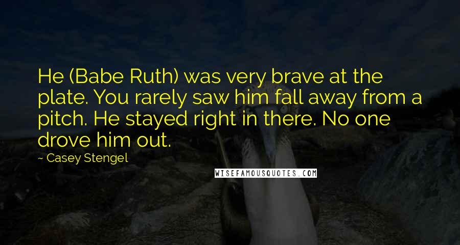 Casey Stengel Quotes: He (Babe Ruth) was very brave at the plate. You rarely saw him fall away from a pitch. He stayed right in there. No one drove him out.