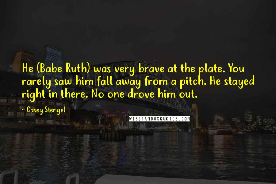 Casey Stengel Quotes: He (Babe Ruth) was very brave at the plate. You rarely saw him fall away from a pitch. He stayed right in there. No one drove him out.